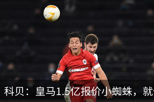 科贝：皇马1.5亿报价小蜘蛛，就像跟特朗普说想10亿买自由女神像