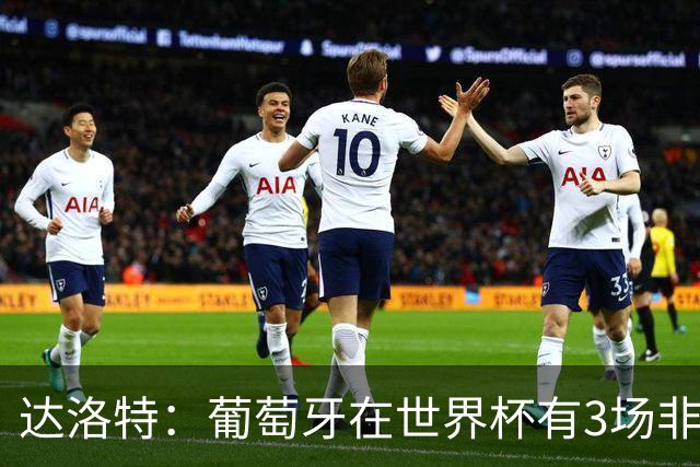 达洛特：葡萄牙在世界杯有3场非常重要的比赛，我们必须赢下来