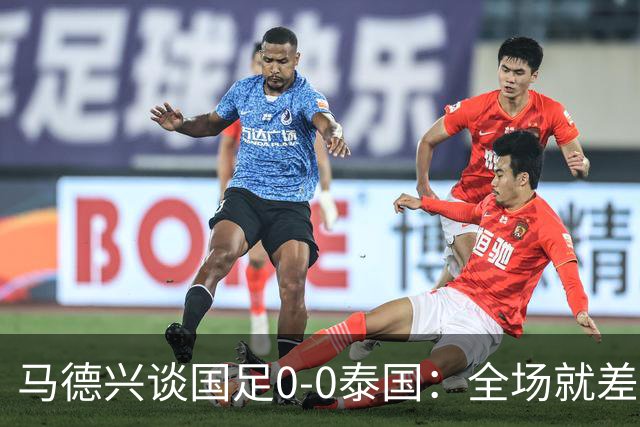 马德兴谈国足0-0泰国：全场就差一个进球，防防反比优势更值称道